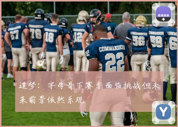 追梦：字母哥下赛季面临挑战但未来前景依然乐观