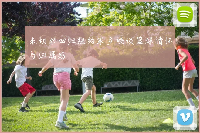 米切尔回归纽约家乡畅谈篮球情怀与归属感
