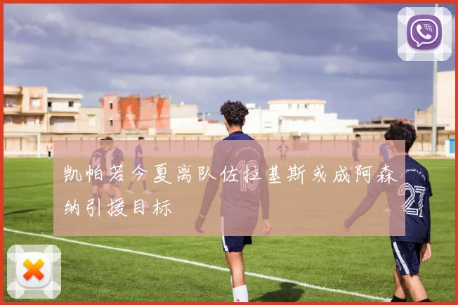 凯帕若今夏离队佐拉基斯或成阿森纳引援目标