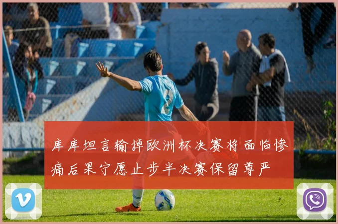 库库坦言输掉欧洲杯决赛将面临惨痛后果宁愿止步半决赛保留尊严