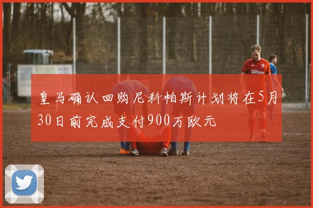 皇马确认回购尼科帕斯计划将在5月30日前完成支付900万欧元