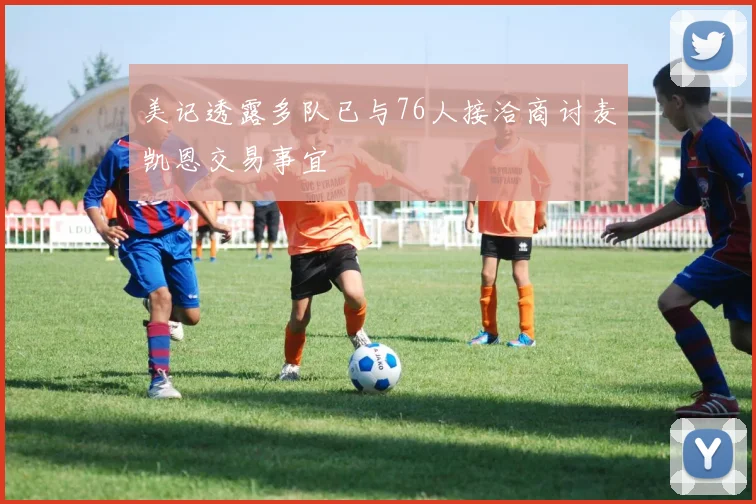 美记透露多队已与76人接洽商讨麦凯恩交易事宜