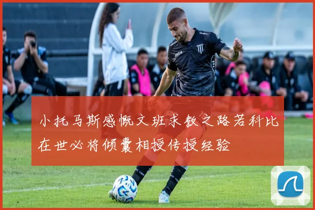 小托马斯感慨文班求教之路若科比在世必将倾囊相授传授经验