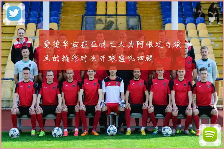 爱德华兹在亚特兰大为阿根廷与埃及的精彩对决开球盛况回顾