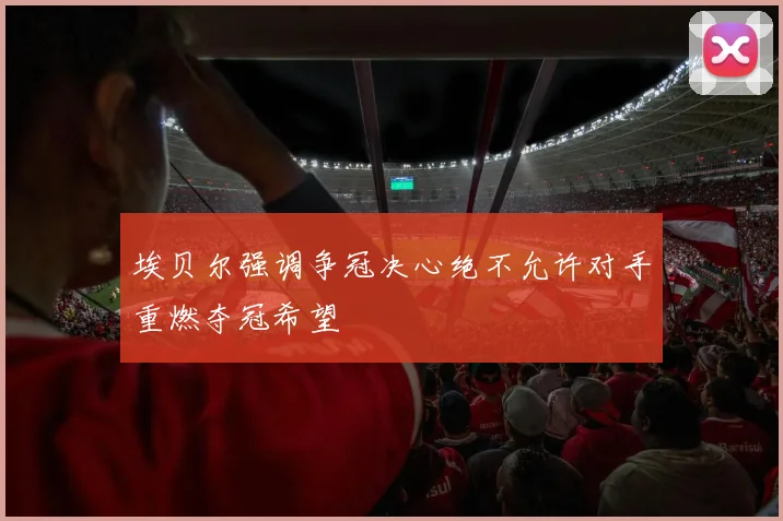 埃贝尔强调争冠决心绝不允许对手重燃夺冠希望
