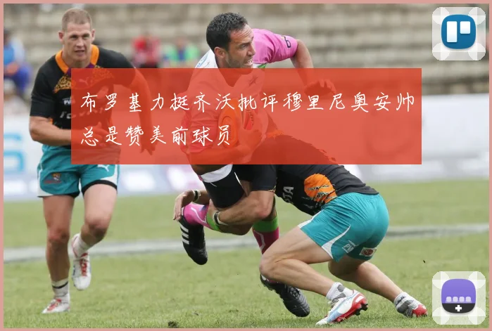布罗基力挺齐沃批评穆里尼奥安帅总是赞美前球员