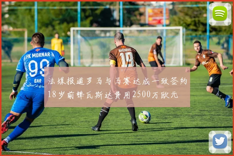法媒报道罗马与马赛达成一致签约18岁前锋瓦斯达费用2500万欧元