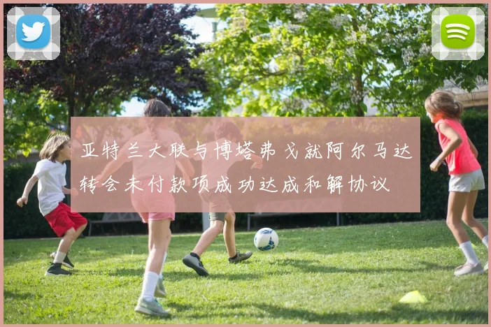亚特兰大联与博塔弗戈就阿尔马达转会未付款项成功达成和解协议