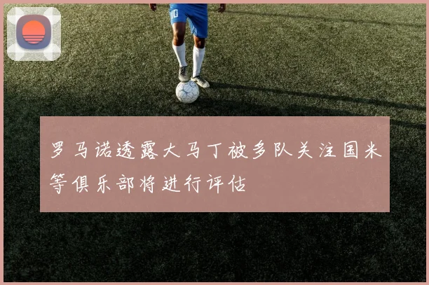 罗马诺透露大马丁被多队关注国米等俱乐部将进行评估