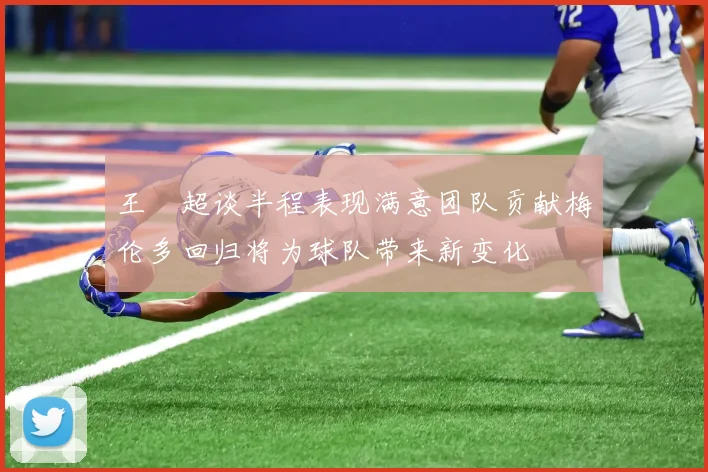 王燊超谈半程表现满意团队贡献梅伦多回归将为球队带来新变化