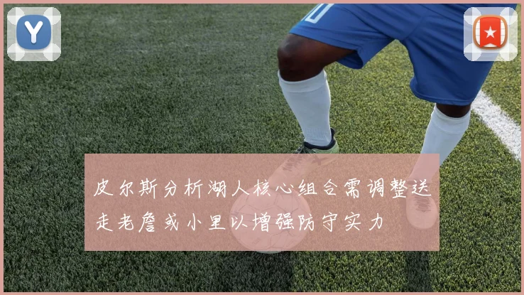 皮尔斯分析湖人核心组合需调整送走老詹或小里以增强防守实力
