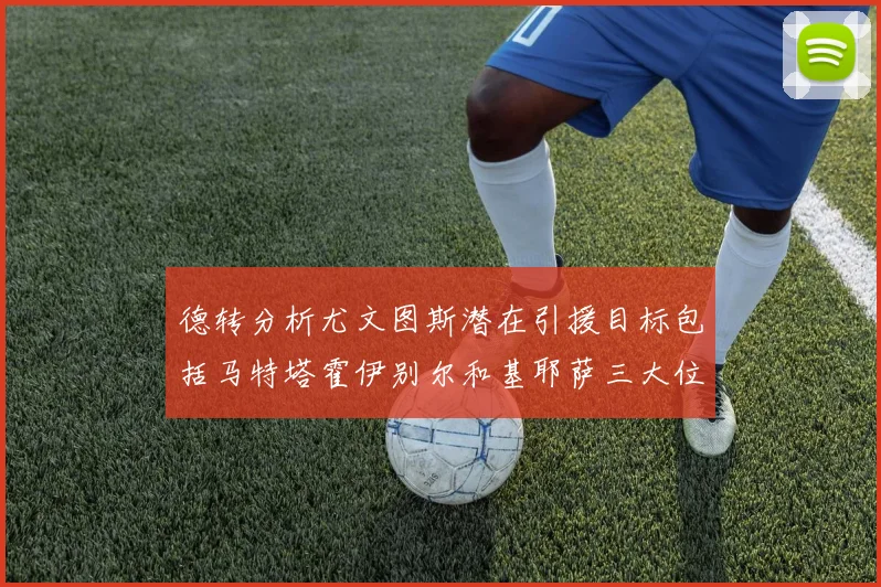 德转分析尤文图斯潜在引援目标包括马特塔霍伊别尔和基耶萨三大位置补强方案