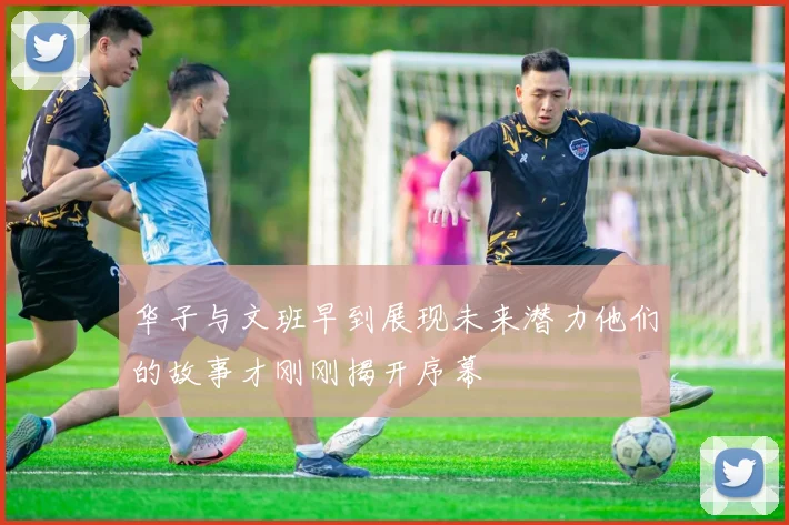 华子与文班早到展现未来潜力他们的故事才刚刚揭开序幕