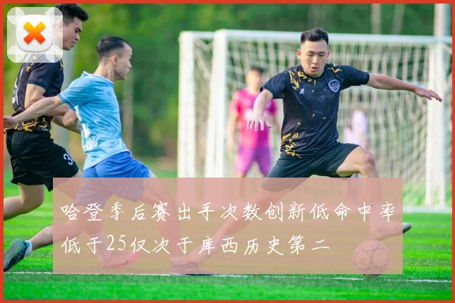 哈登季后赛出手次数创新低命中率低于25仅次于库西历史第二