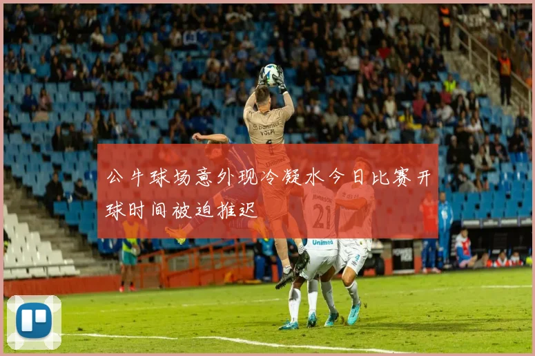公牛球场意外现冷凝水今日比赛开球时间被迫推迟