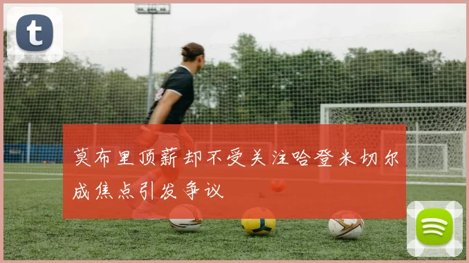 莫布里顶薪却不受关注哈登米切尔成焦点引发争议