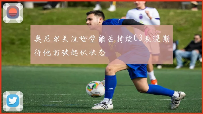 奥尼尔关注哈登能否持续G3表现期待他打破起伏状态