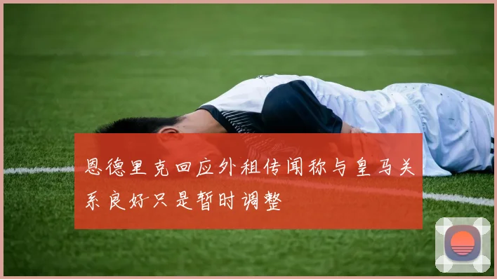恩德里克回应外租传闻称与皇马关系良好只是暂时调整