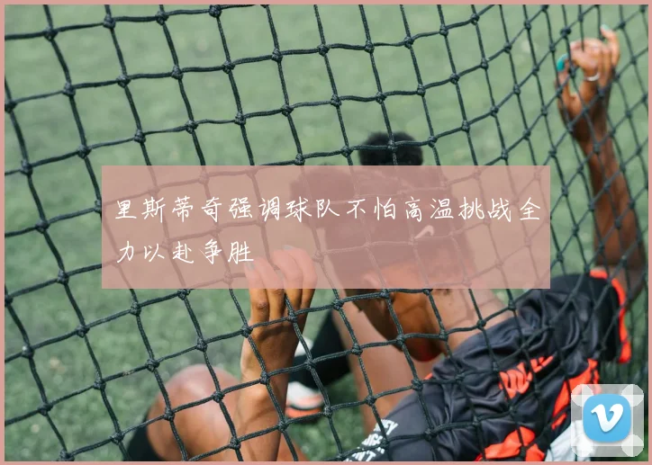 里斯蒂奇强调球队不怕高温挑战全力以赴争胜