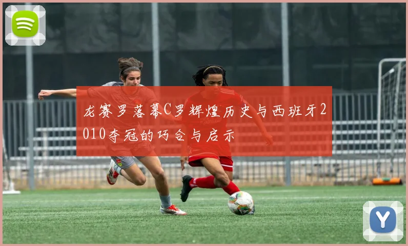 龙赛罗落幕C罗辉煌历史与西班牙2010夺冠的巧合与启示
