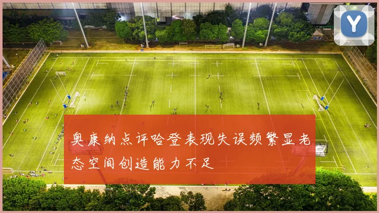 奥康纳点评哈登表现失误频繁显老态空间创造能力不足