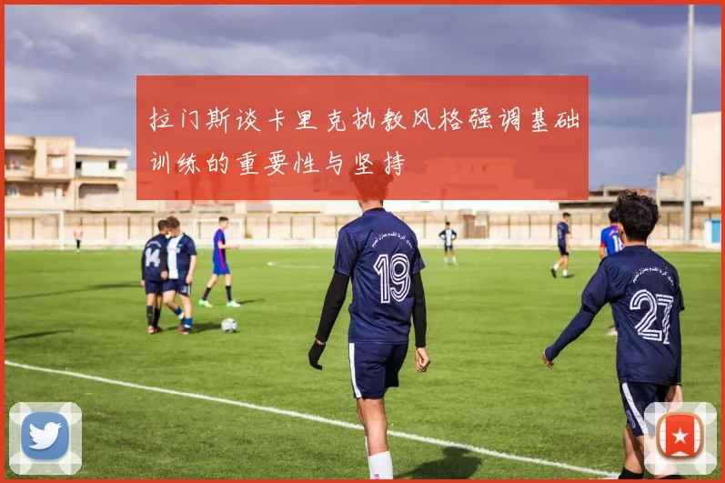 拉门斯谈卡里克执教风格强调基础训练的重要性与坚持