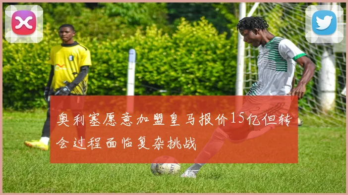 奥利塞愿意加盟皇马报价15亿但转会过程面临复杂挑战