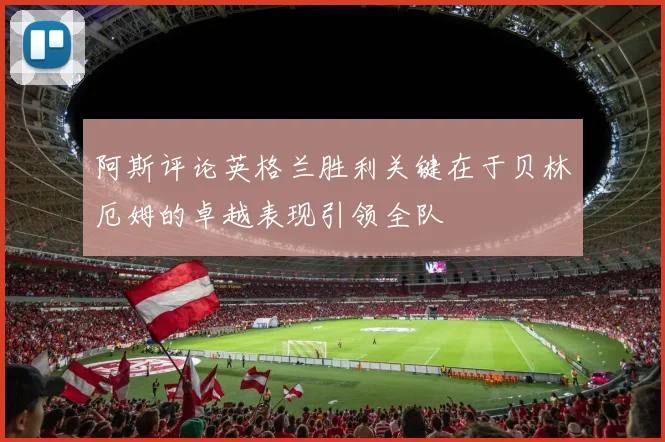 阿斯评论英格兰胜利关键在于贝林厄姆的卓越表现引领全队