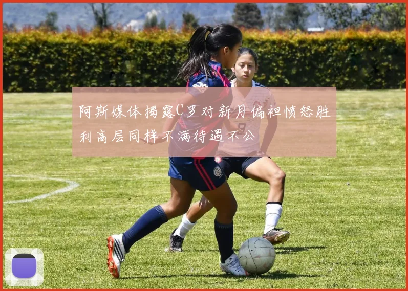 阿斯媒体揭露C罗对新月偏袒愤怒胜利高层同样不满待遇不公