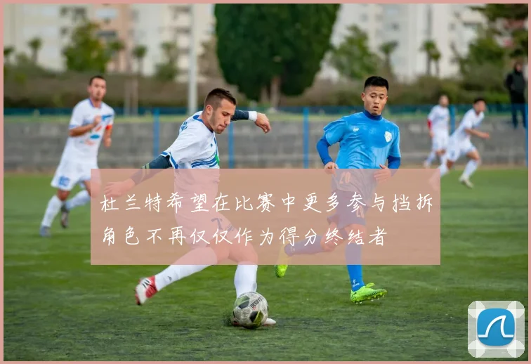 杜兰特希望在比赛中更多参与挡拆角色不再仅仅作为得分终结者